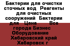 Бактерии для очистки сточных вод. Реагенты для очистных сооружений. Бактерии для › Цена ­ 1 - Все города Бизнес » Оборудование   . Хабаровский край,Хабаровск г.